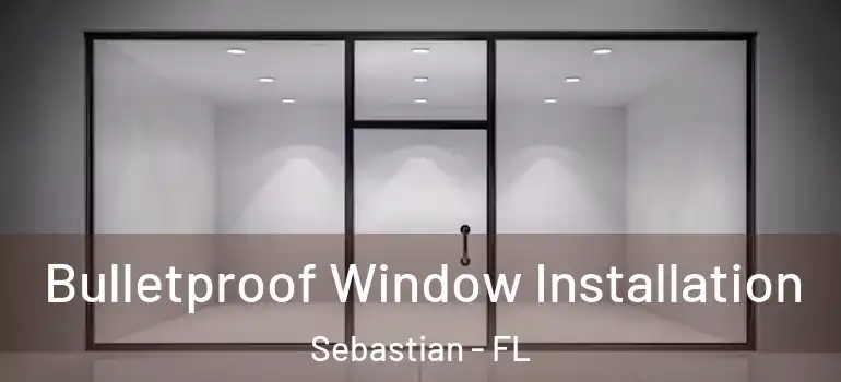Bulletproof Window Installation Sebastian - FL
